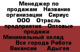 Менеджер по продажам › Название организации ­ Сириус, ООО › Отрасль предприятия ­ Оптовые продажи › Минимальный оклад ­ 50 000 - Все города Работа » Вакансии   . Адыгея респ.,Адыгейск г.